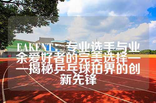 EAKENT：专业选手与业余爱好者的完美选择——揭秘乒乓球拍界的创新先锋