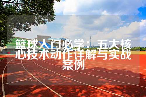 篮球入门必学：五大核心技术动作详解与实战案例