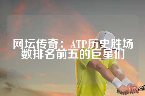 网坛传奇：ATP历史胜场数排名前五的巨星们