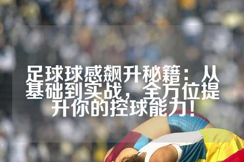 足球球感飙升秘籍：从基础到实战，全方位提升你的控球能力！