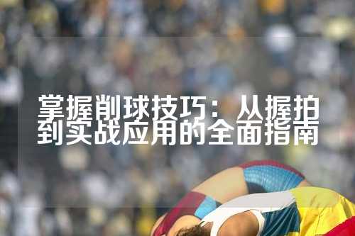 掌握削球技巧：从握拍到实战应用的全面指南