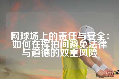 网球场上的责任与安全：如何在挥拍间避免法律与道德的双重风险