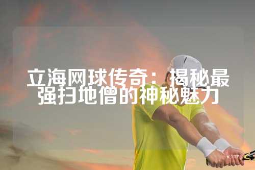 立海网球传奇：揭秘最强扫地僧的神秘魅力