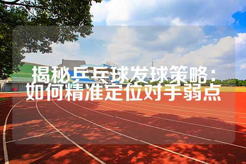 揭秘乒乓球发球策略：如何精准定位对手弱点