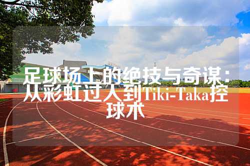 足球场上的绝技与奇谋：从彩虹过人到Tiki-Taka控球术