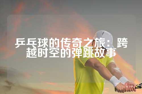 乒乓球的传奇之旅：跨越时空的弹跳故事