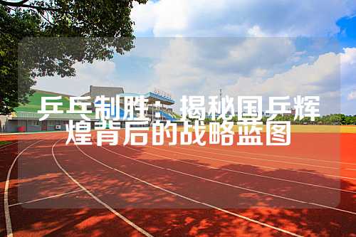 乒乓制胜：揭秘国乒辉煌背后的战略蓝图