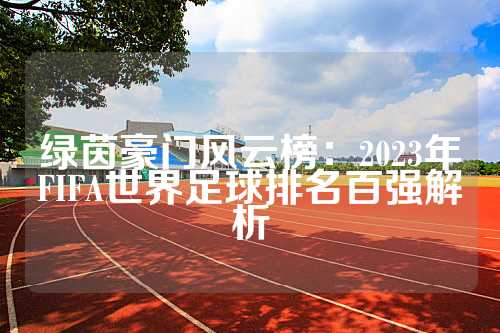 绿茵豪门风云榜：2023年FIFA世界足球排名百强解析