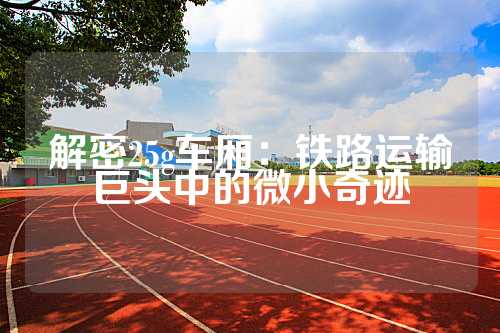 解密25g车厢：铁路运输巨头中的微小奇迹