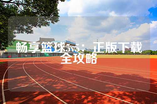 畅享篮球5v5：正版下载全攻略