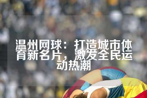 温州网球：打造城市体育新名片，激发全民运动热潮