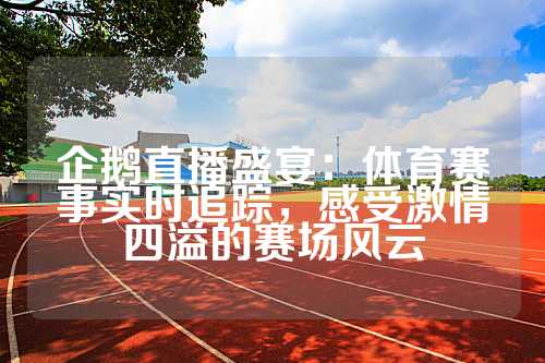 企鹅直播盛宴：体育赛事实时追踪，感受激情四溢的赛场风云