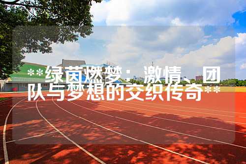 **绿茵燃梦：激情、团队与梦想的交织传奇**