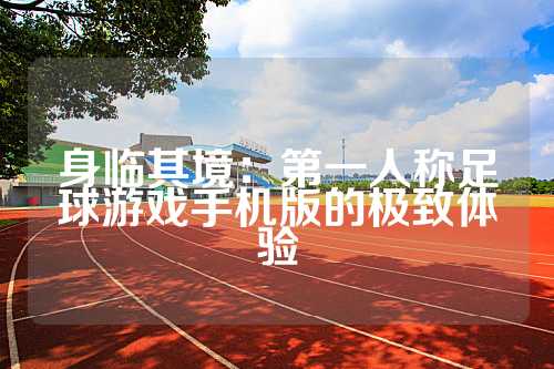 身临其境：第一人称足球游戏手机版的极致体验