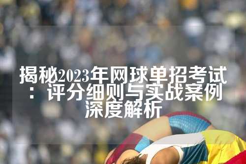 揭秘2023年网球单招考试：评分细则与实战案例深度解析