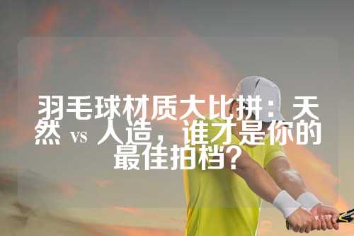 羽毛球材质大比拼：天然 vs 人造，谁才是你的最佳拍档？