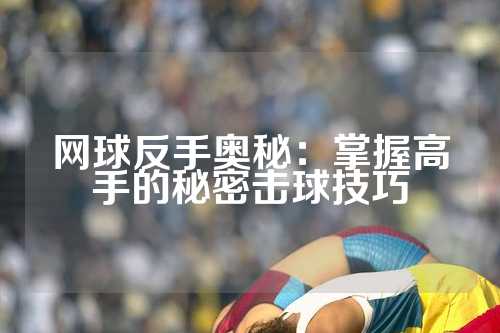 网球反手奥秘：掌握高手的秘密击球技巧