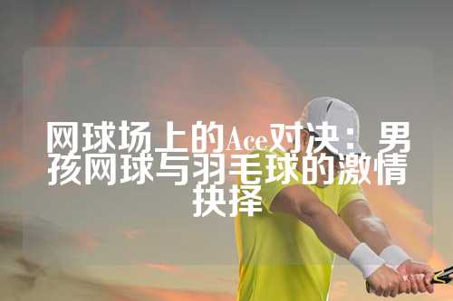 网球场上的Ace对决：男孩网球与羽毛球的激情抉择