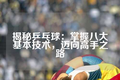 揭秘乒乓球：掌握八大基本技术，迈向高手之路