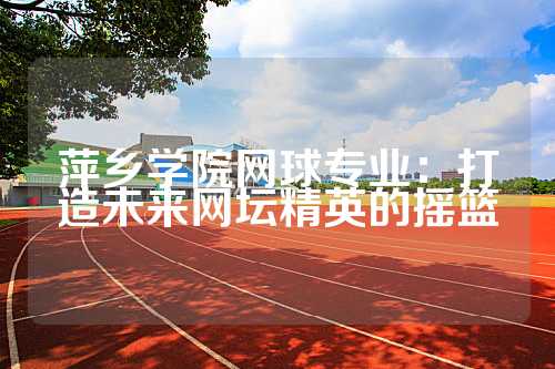 萍乡学院网球专业：打造未来网坛精英的摇篮