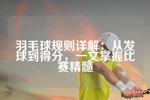 羽毛球规则详解：从发球到得分，一文掌握比赛精髓