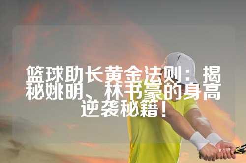 篮球助长黄金法则：揭秘姚明、林书豪的身高逆袭秘籍！