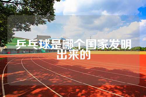 乒乓球是哪个国家发明出来的