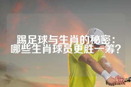 踢足球与生肖的秘密：哪些生肖球员更胜一筹？