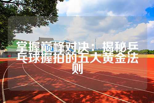 掌握巅峰对决：揭秘乒乓球握拍的五大黄金法则