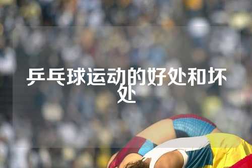 乒乓球运动的好处和坏处