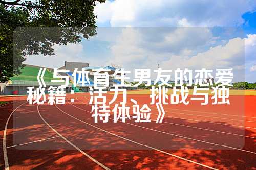 《与体育生男友的恋爱秘籍：活力、挑战与独特体验》