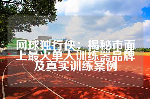 网球独行侠：揭秘市面上最火单人训练器品牌及真实训练案例