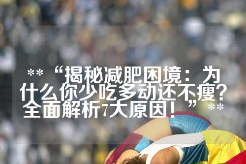 **“揭秘减肥困境：为什么你少吃多动还不瘦？全面解析7大原因！”**