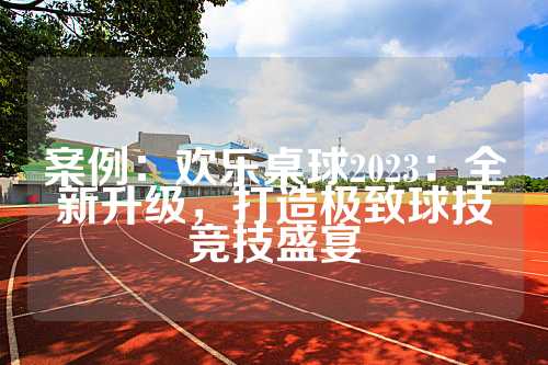 案例：欢乐桌球2023：全新升级，打造极致球技竞技盛宴