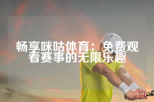 畅享咪咕体育：免费观看赛事的无限乐趣