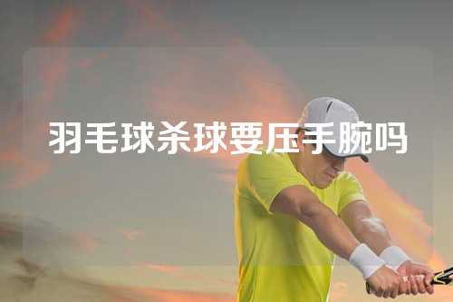 羽毛球杀球要压手腕吗