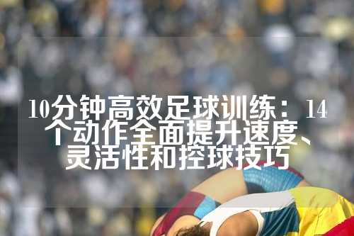 10分钟高效足球训练：14个动作全面提升速度、灵活性和控球技巧