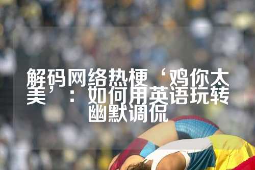 解码网络热梗‘鸡你太美’：如何用英语玩转幽默调侃