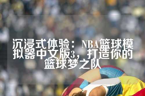 沉浸式体验：NBA篮球模拟器中文版3，打造你的篮球梦之队