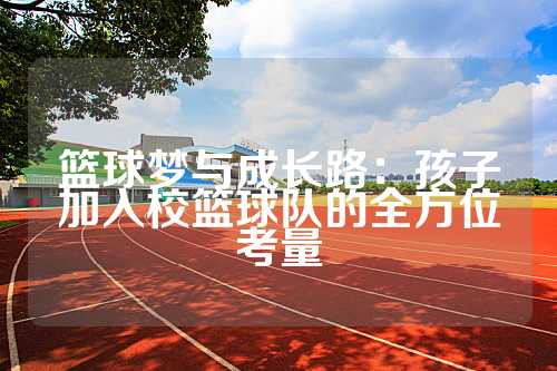 篮球梦与成长路：孩子加入校篮球队的全方位考量