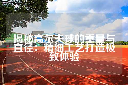揭秘高尔夫球的重量与直径：精细工艺打造极致体验