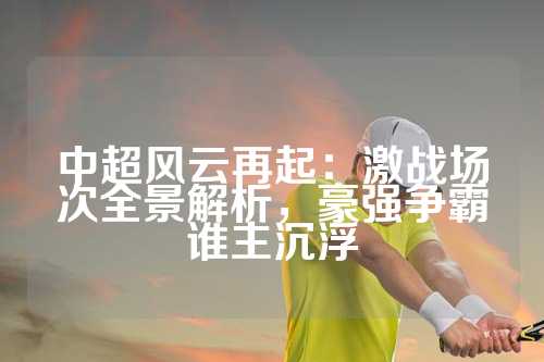 中超风云再起：激战场次全景解析，豪强争霸谁主沉浮