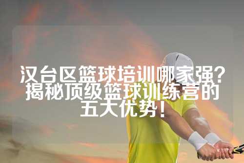 汉台区篮球培训哪家强？揭秘顶级篮球训练营的五大优势！