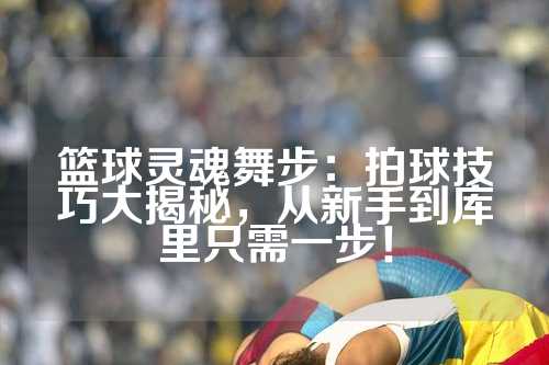 篮球灵魂舞步：拍球技巧大揭秘，从新手到库里只需一步！
