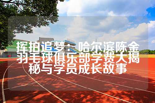 挥拍追梦：哈尔滨陈金羽毛球俱乐部学费大揭秘与学员成长故事