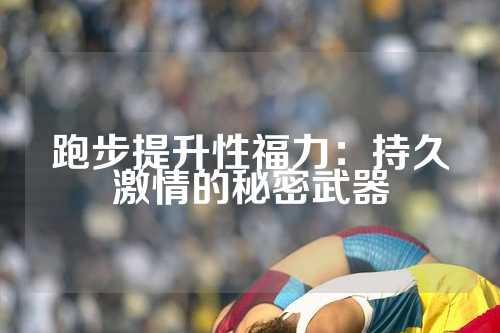 跑步提升性福力：持久激情的秘密武器