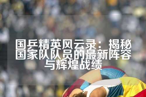 国乒精英风云录：揭秘国家队队员的最新阵容与辉煌战绩
