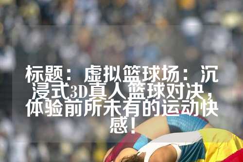标题：虚拟篮球场：沉浸式3D真人篮球对决，体验前所未有的运动快感！