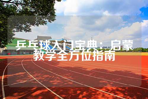 乒乓球入门宝典：启蒙教学全方位指南