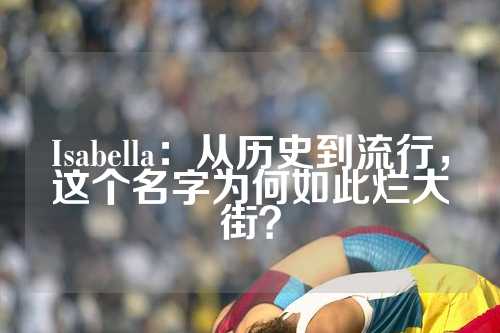 Isabella：从历史到流行，这个名字为何如此烂大街？